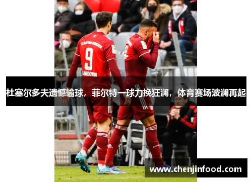 杜塞尔多夫遗憾输球，菲尔特一球力挽狂澜，体育赛场波澜再起